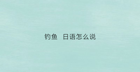 钓鱼日语怎么说(钓鱼日语怎么说)